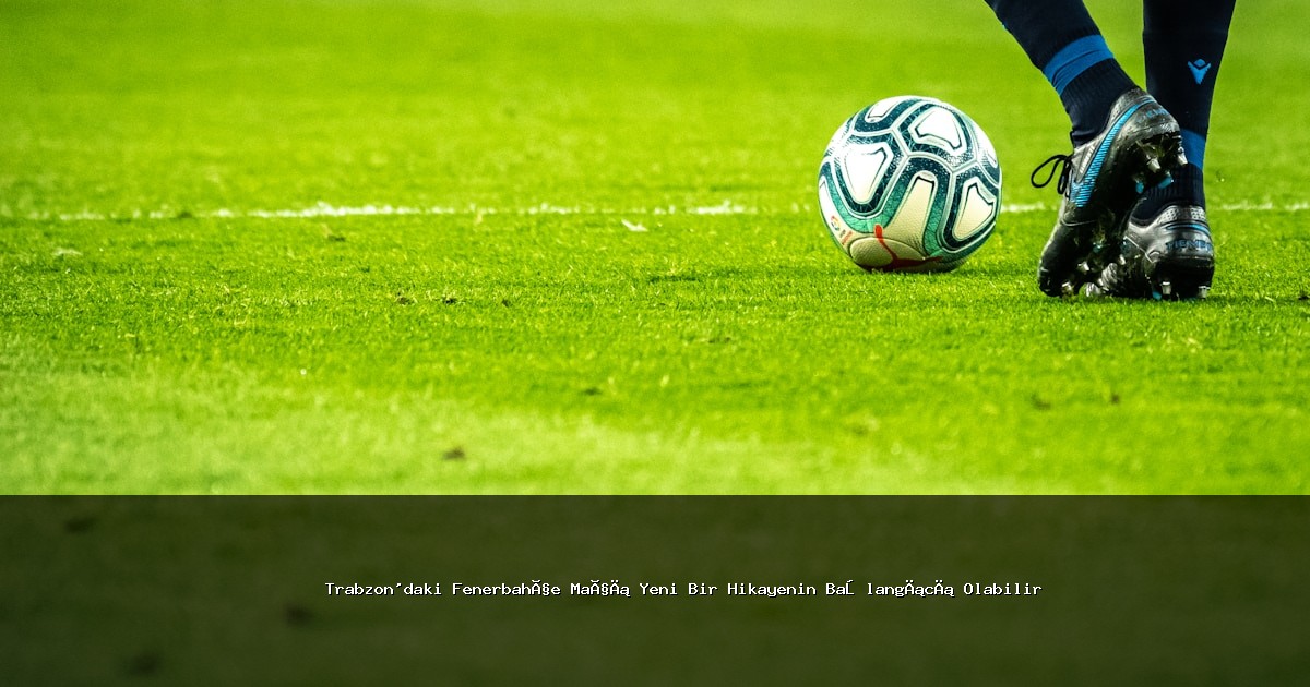 Trabzon’daki Fenerbahçe Maçı Yeni Bir Hikayenin Başlangıcı Olabilir